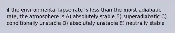 if the environmental lapse rate is <a href='https://www.questionai.com/knowledge/k7BtlYpAMX-less-than' class='anchor-knowledge'>less than</a> the moist adiabatic rate, the atmosphere is A) absolutely stable B) superadiabatic C) conditionally unstable D) absolutely unstable E) neutrally stable