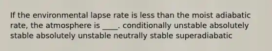 If the environmental lapse rate is <a href='https://www.questionai.com/knowledge/k7BtlYpAMX-less-than' class='anchor-knowledge'>less than</a> the moist adiabatic rate, the atmosphere is ____. conditionally unstable absolutely stable absolutely unstable neutrally stable superadiabatic