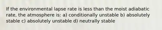 If the environmental lapse rate is less than the moist adiabatic rate, the atmosphere is: a) conditionally unstable b) absolutely stable c) absolutely unstable d) neutrally stable