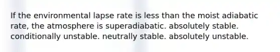 If the environmental lapse rate is <a href='https://www.questionai.com/knowledge/k7BtlYpAMX-less-than' class='anchor-knowledge'>less than</a> the moist adiabatic rate, the atmosphere is​ ​superadiabatic. ​absolutely stable. ​conditionally unstable. ​neutrally stable. ​absolutely unstable.