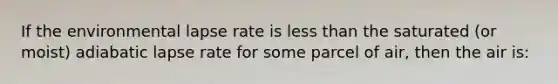 If the environmental lapse rate is <a href='https://www.questionai.com/knowledge/k7BtlYpAMX-less-than' class='anchor-knowledge'>less than</a> the saturated (or moist) adiabatic lapse rate for some parcel of air, then the air is: