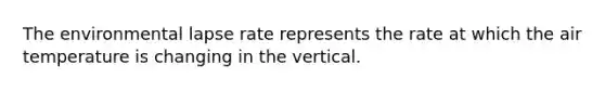 The environmental lapse rate represents the rate at which the air temperature is changing in the vertical.