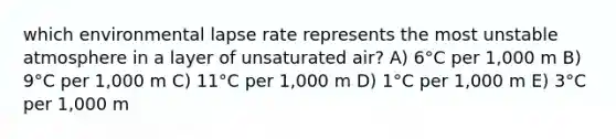 which environmental lapse rate represents the most unstable atmosphere in a layer of unsaturated air? A) 6°C per 1,000 m B) 9°C per 1,000 m C) 11°C per 1,000 m D) 1°C per 1,000 m E) 3°C per 1,000 m