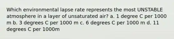 Which environmental lapse rate represents the most UNSTABLE atmosphere in a layer of unsaturated air? a. 1 degree C per 1000 m b. 3 degrees C per 1000 m c. 6 degrees C per 1000 m d. 11 degrees C per 1000m