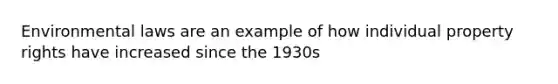 Environmental laws are an example of how individual property rights have increased since the 1930s