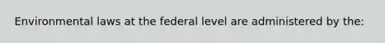 Environmental laws at the federal level are administered by the: