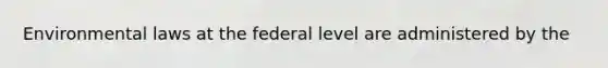 Environmental laws at the federal level are administered by the