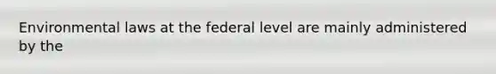 Environmental laws at the federal level are mainly administered by the