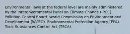 Environmental laws at the federal level are mainly administered by the Intergovernmental Panel on Climate Change (IPCC). Pollution Control Board. World Commission on Environment and Development (WCED). Environmental Protection Agency (EPA). Toxic Substances Control Act (TSCA).