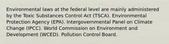 Environmental laws at the federal level are mainly administered by the Toxic Substances Control Act (TSCA). Environmental Protection Agency (EPA). Intergovernmental Panel on Climate Change (IPCC). World Commission on Environment and Development (WCED). Pollution Control Board.