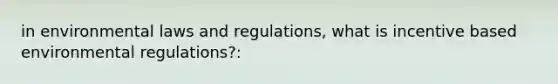 in environmental laws and regulations, what is incentive based environmental regulations?: