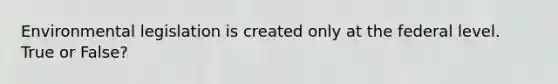 Environmental legislation is created only at the federal level. True or False?