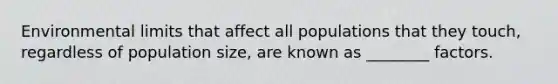 Environmental limits that affect all populations that they touch, regardless of population size, are known as ________ factors.