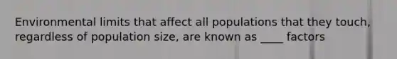 Environmental limits that affect all populations that they touch, regardless of population size, are known as ____ factors