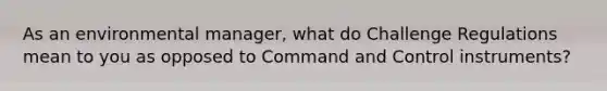 As an environmental manager, what do Challenge Regulations mean to you as opposed to Command and Control instruments?