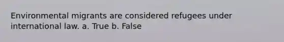 Environmental migrants are considered refugees under international law. a. True b. False