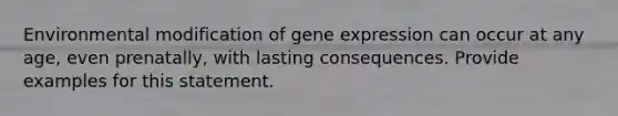 Environmental modification of gene expression can occur at any age, even prenatally, with lasting consequences. Provide examples for this statement.