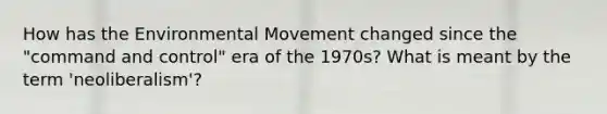 How has the Environmental Movement changed since the "command and control" era of the 1970s? What is meant by the term 'neoliberalism'?