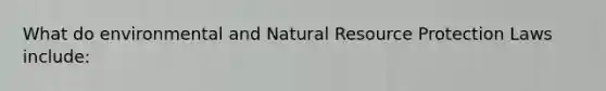 What do environmental and Natural Resource Protection Laws include: