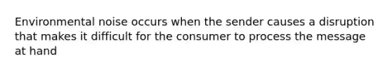 Environmental noise occurs when the sender causes a disruption that makes it difficult for the consumer to process the message at hand