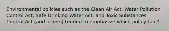 Environmental policies such as the Clean Air Act, Water Pollution Control Act, Safe Drinking Water Act, and Toxic Substances Control Act (and others) tended to emphasize which policy tool?