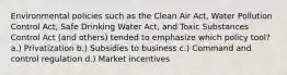 Environmental policies such as the Clean Air Act, Water Pollution Control Act, Safe Drinking Water Act, and Toxic Substances Control Act (and others) tended to emphasize which policy tool? a.) Privatization b.) Subsidies to business c.) Command and control regulation d.) Market incentives