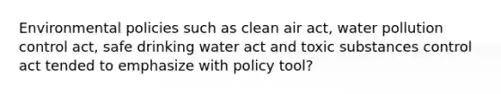 Environmental policies such as clean air act, water pollution control act, safe drinking water act and toxic substances control act tended to emphasize with policy tool?