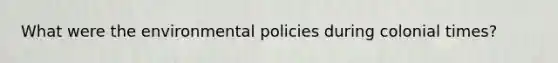 What were the environmental policies during colonial times?