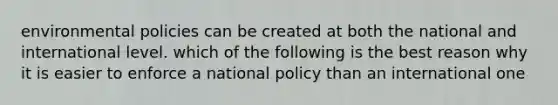 environmental policies can be created at both the national and international level. which of the following is the best reason why it is easier to enforce a national policy than an international one