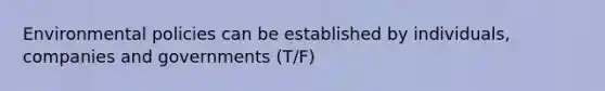 Environmental policies can be established by individuals, companies and governments (T/F)