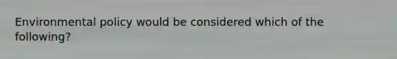Environmental policy would be considered which of the following?