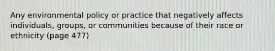 Any environmental policy or practice that negatively affects individuals, groups, or communities because of their race or ethnicity (page 477)