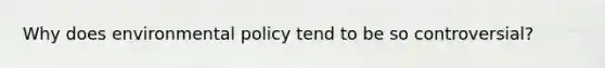 Why does environmental policy tend to be so controversial?
