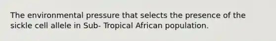 The environmental pressure that selects the presence of the sickle cell allele in Sub- Tropical African population.