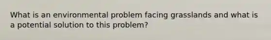 What is an environmental problem facing grasslands and what is a potential solution to this problem?