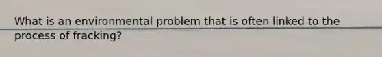 What is an environmental problem that is often linked to the process of fracking?