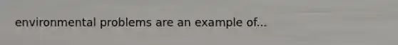 environmental problems are an example of...