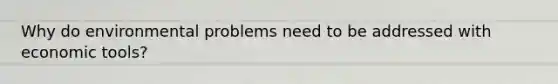 Why do environmental problems need to be addressed with economic tools?