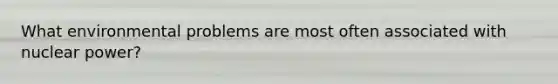 What environmental problems are most often associated with nuclear power?