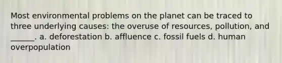 Most environmental problems on the planet can be traced to three underlying causes: the overuse of resources, pollution, and ______. a. deforestation b. affluence c. fossil fuels d. human overpopulation