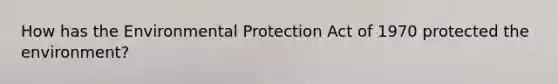 How has the Environmental Protection Act of 1970 protected the environment?