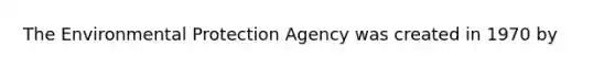 The Environmental Protection Agency was created in 1970 by