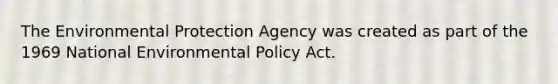 The Environmental Protection Agency was created as part of the 1969 National Environmental Policy Act.