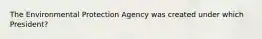 The Environmental Protection Agency was created under which President?