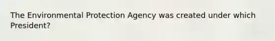 The Environmental Protection Agency was created under which President?