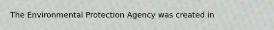 The Environmental Protection Agency was created in