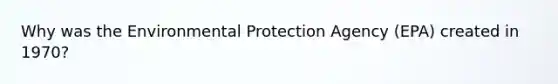 Why was the Environmental Protection Agency (EPA) created in 1970?