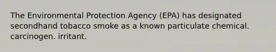 The Environmental Protection Agency (EPA) has designated secondhand tobacco smoke as a known particulate chemical. carcinogen. irritant.