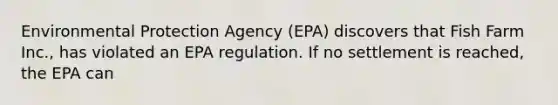 Environmental Protection Agency (EPA) discovers that Fish Farm Inc., has violated an EPA regulation. If no settlement is reached, the EPA can