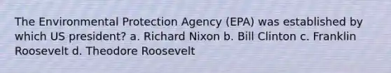 The Environmental Protection Agency (EPA) was established by which US president? a. Richard Nixon b. Bill Clinton c. Franklin Roosevelt d. Theodore Roosevelt